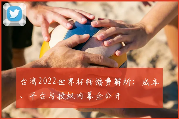 台湾2022世界杯转播费解析：成本、平台与授权内幕全公开