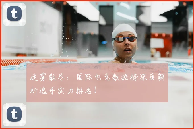 迷雾散尽，国际电竞数据榜深度解析选手实力排名！