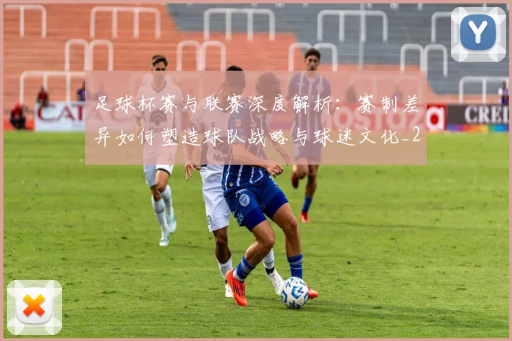 足球杯赛与联赛深度解析：赛制差异如何塑造球队战略与球迷文化_20260614134235