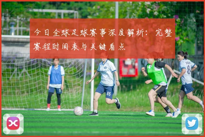今日全球足球赛事深度解析：完整赛程时间表与关键看点