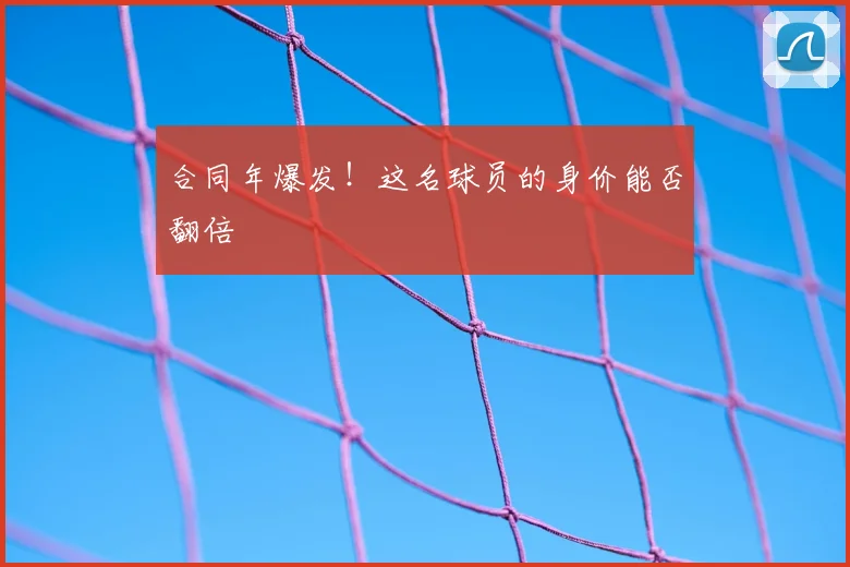 合同年爆发!这名球员的身价能否翻倍
