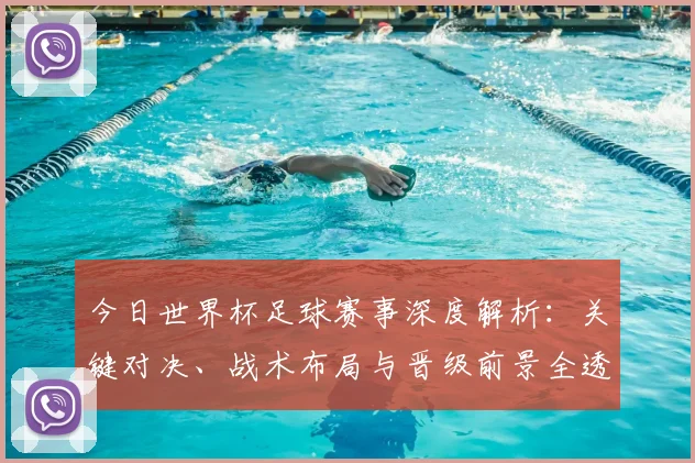 今日世界杯足球赛事深度解析:关键对决、战术布局与晋级前景全透视