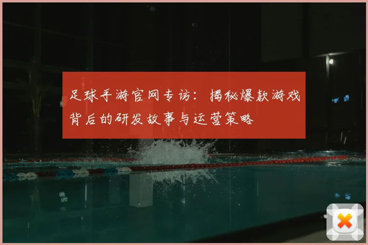 足球手游官网专访:揭秘爆款游戏背后的研发故事与运营策略