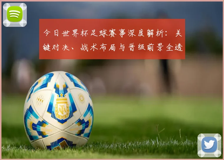 今日世界杯足球赛事深度解析：关键对决、战术布局与晋级前景全透视