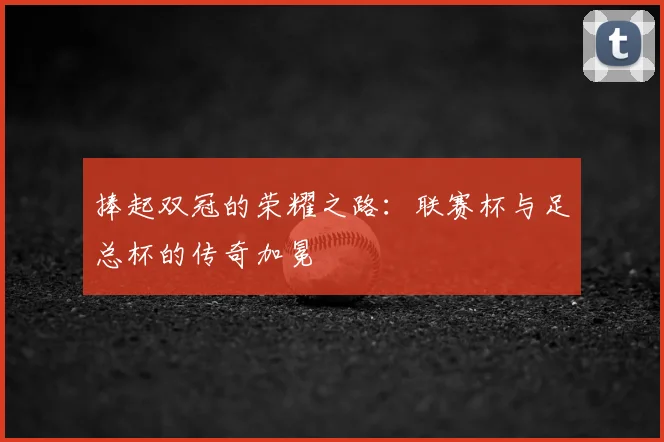 捧起双冠的荣耀之路：联赛杯与足总杯的传奇加冕