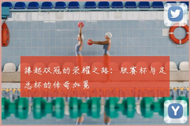 捧起双冠的荣耀之路:联赛杯与足总杯的传奇加冕