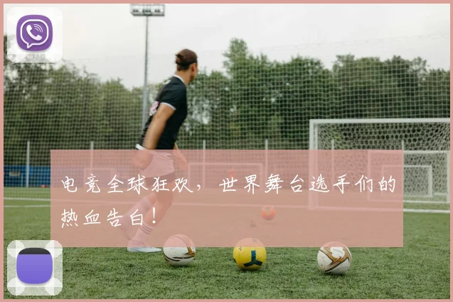 电竞全球狂欢,世界舞台选手们的热血告白!