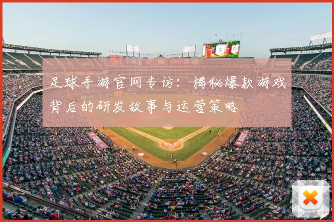 足球手游官网专访：揭秘爆款游戏背后的研发故事与运营策略