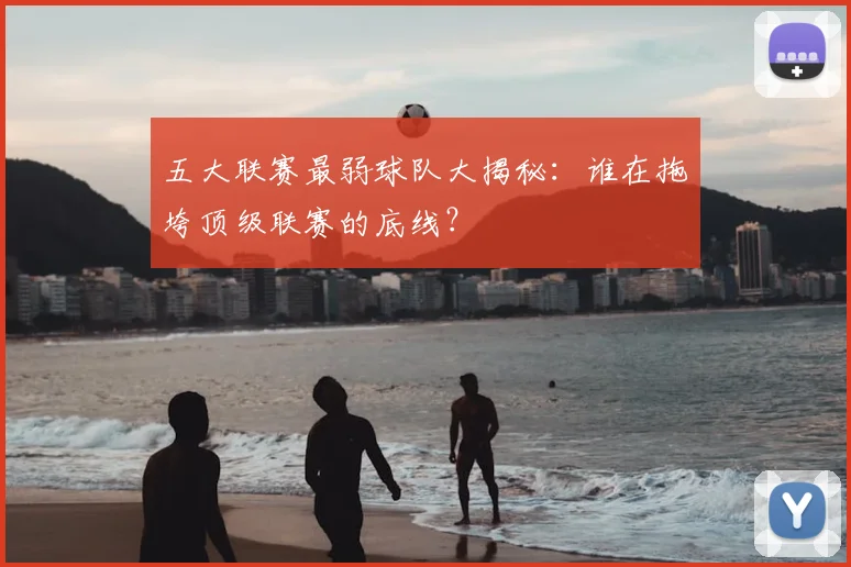 五大联赛最弱球队大揭秘：谁在拖垮顶级联赛的底线？