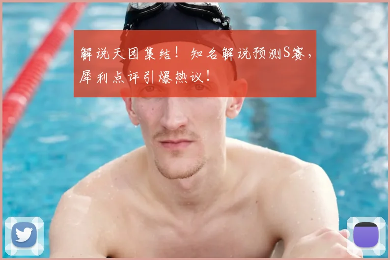 解说天团集结！知名解说预测S赛，犀利点评引爆热议！