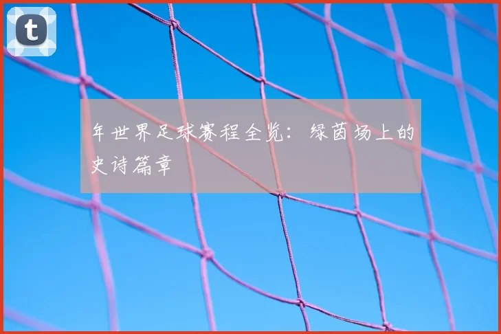 年世界足球赛程全览：绿茵场上的史诗篇章