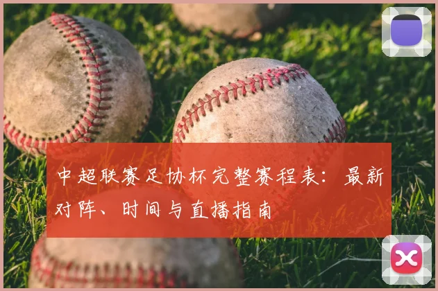 中超联赛足协杯完整赛程表：最新对阵、时间与直播指南