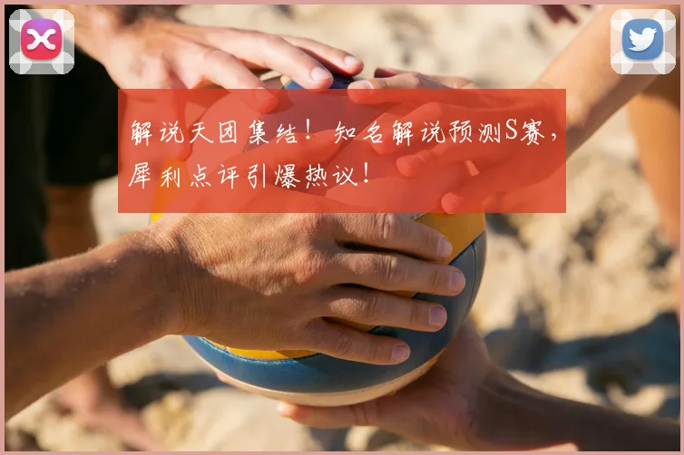 解说天团集结!知名解说预测S赛,犀利点评引爆热议!