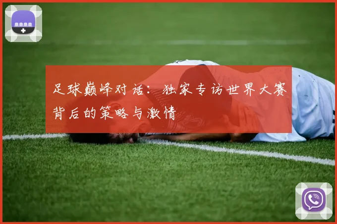 足球巅峰对话:独家专访世界大赛背后的策略与激情
