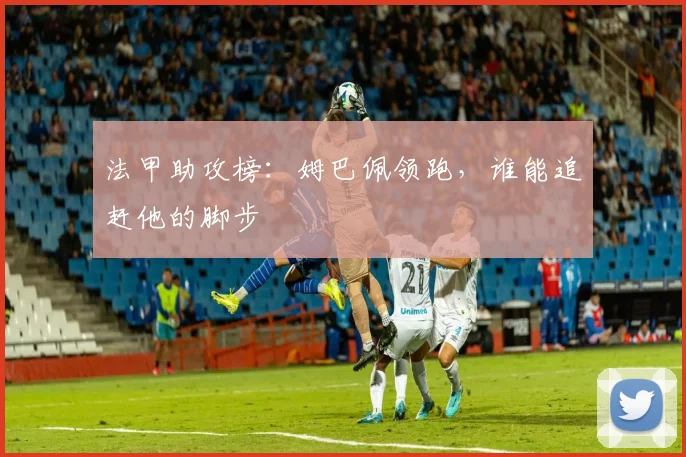 法甲助攻榜:姆巴佩领跑,谁能追赶他的脚步