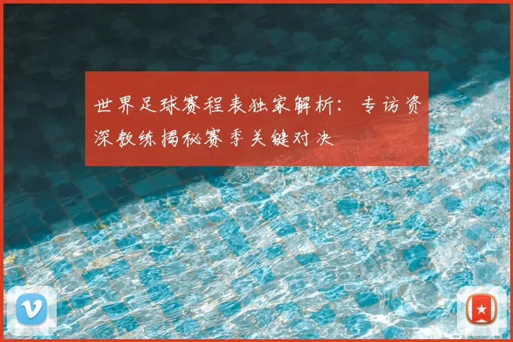 世界足球赛程表独家解析:专访资深教练揭秘赛季关键对决