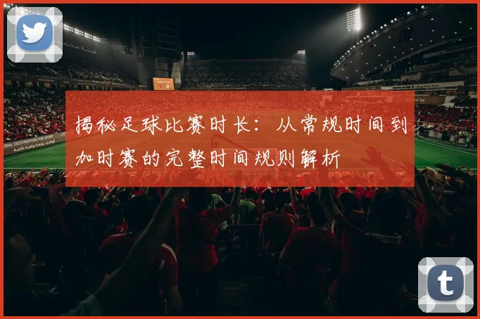 揭秘足球比赛时长:从常规时间到加时赛的完整时间规则解析