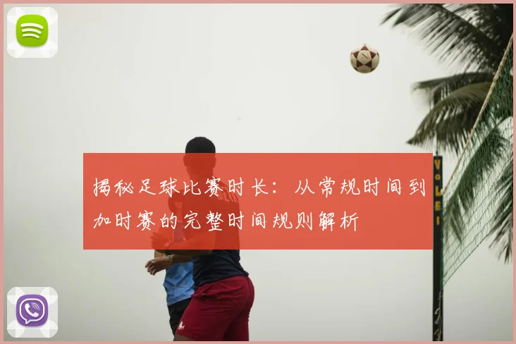 揭秘足球比赛时长：从常规时间到加时赛的完整时间规则解析
