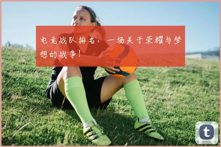 电竞战队排名，一场关于荣耀与梦想的战争！