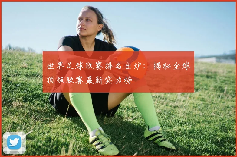世界足球联赛排名出炉：揭秘全球顶级联赛最新实力榜