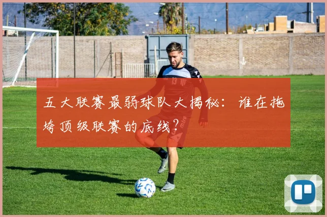 五大联赛最弱球队大揭秘：谁在拖垮顶级联赛的底线？