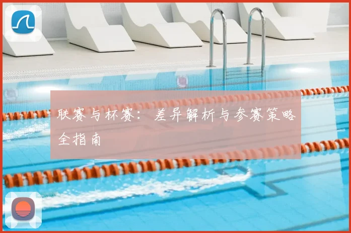 联赛与杯赛：差异解析与参赛策略全指南