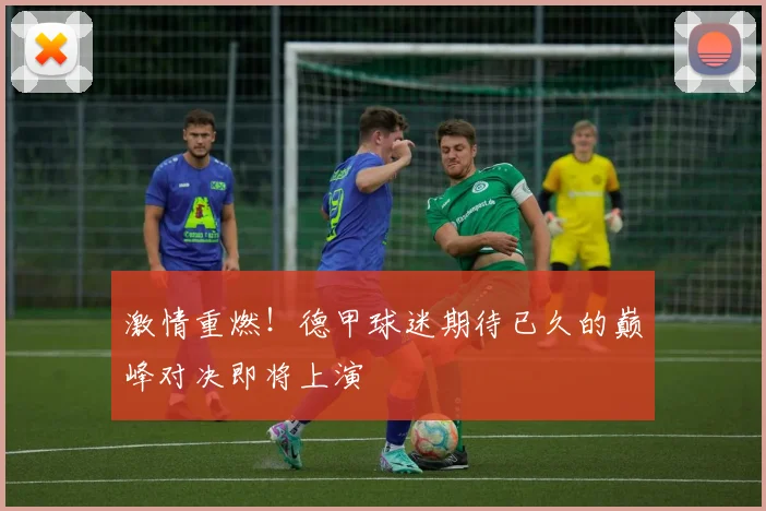 激情重燃!德甲球迷期待已久的巅峰对决即将上演