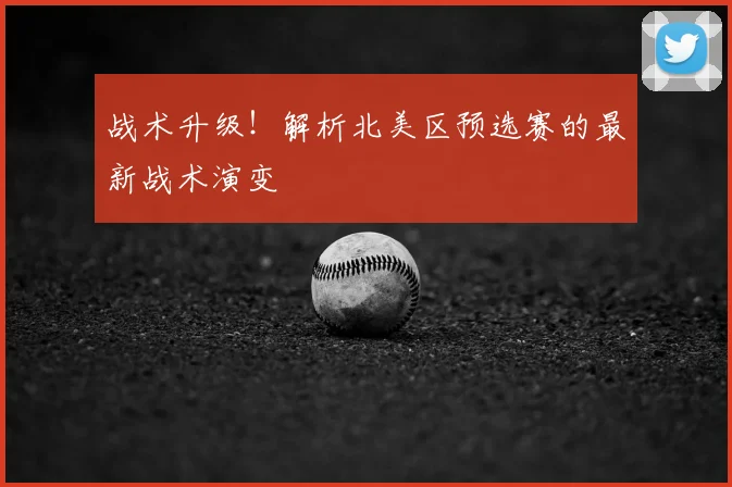 战术升级！解析北美区预选赛的最新战术演变