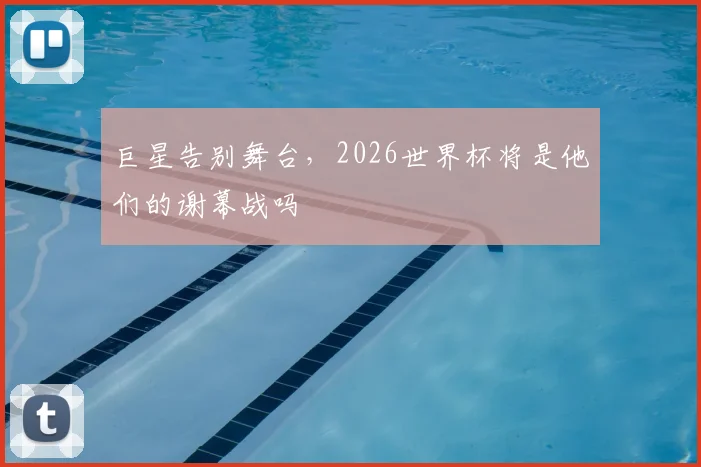 巨星告别舞台，2026世界杯将是他们的谢幕战吗