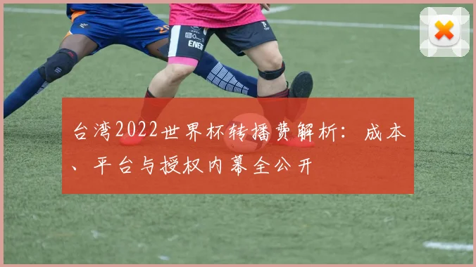 台湾2022世界杯转播费解析：成本、平台与授权内幕全公开