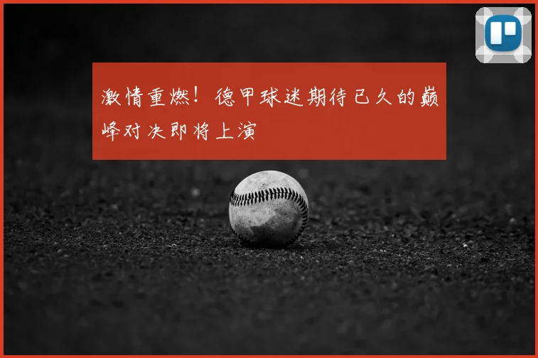 激情重燃!德甲球迷期待已久的巅峰对决即将上演