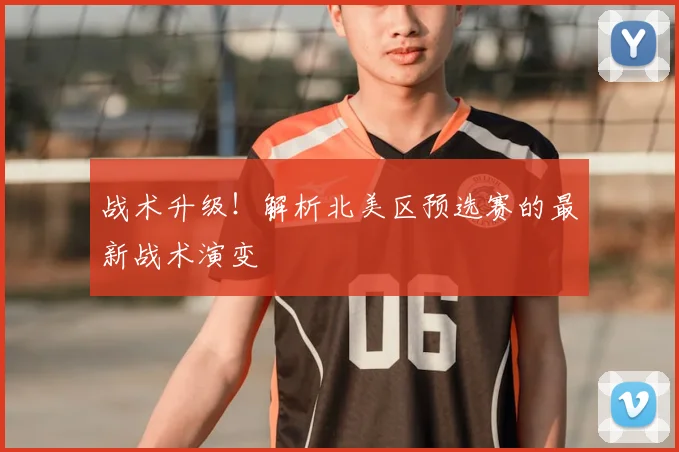 战术升级!解析北美区预选赛的最新战术演变