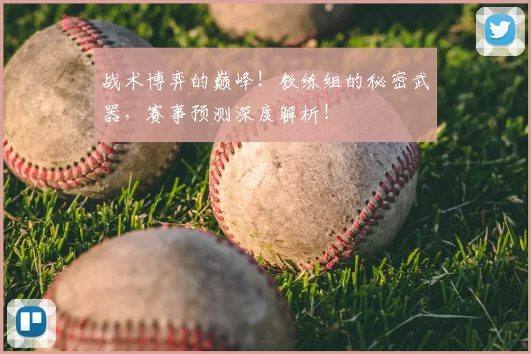 战术博弈的巅峰！教练组的秘密武器，赛事预测深度解析！